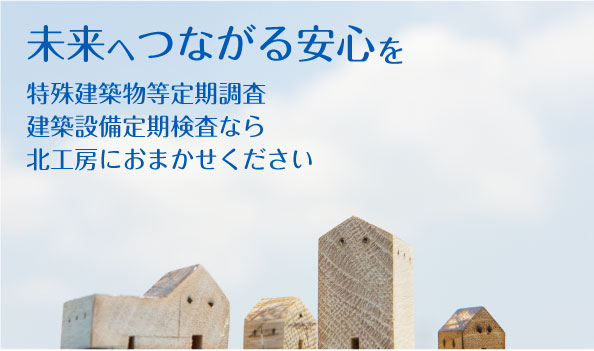 未来へつながる安心を。特殊建築物等定期調査、建築設備定期検査なら北工房にお任せ下さい